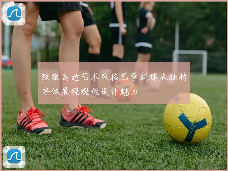致敬高迪艺术风格巴萨新球衣独特字体展现现代设计魅力