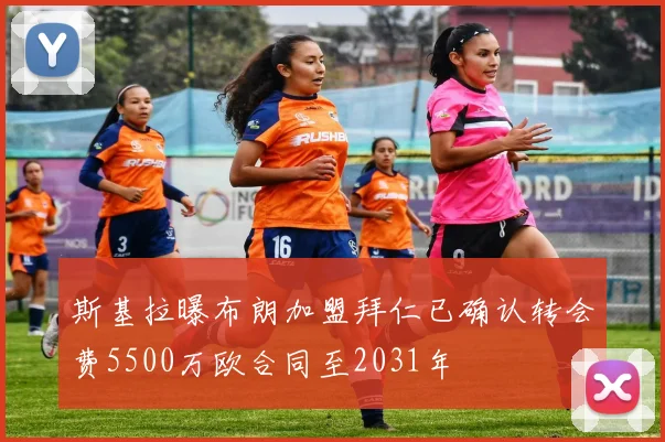 斯基拉曝布朗加盟拜仁已确认转会费5500万欧合同至2031年