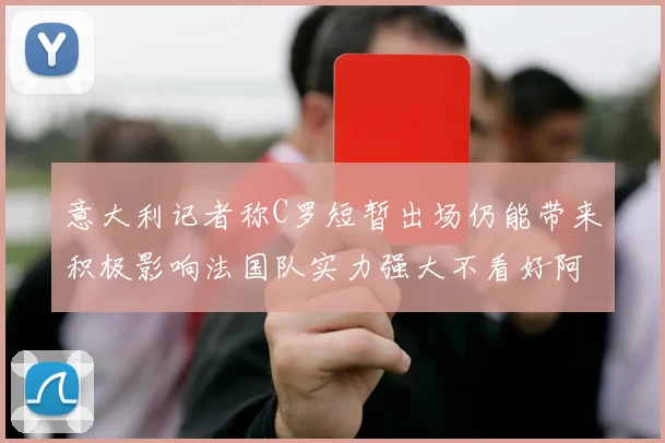 意大利记者称C罗短暂出场仍能带来积极影响法国队实力强大不看好阿根廷表现