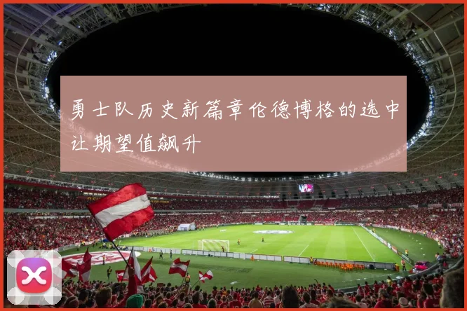 勇士队历史新篇章伦德博格的选中让期望值飙升