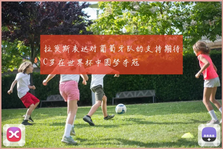 拉莫斯表达对葡萄牙队的支持期待C罗在世界杯中圆梦夺冠