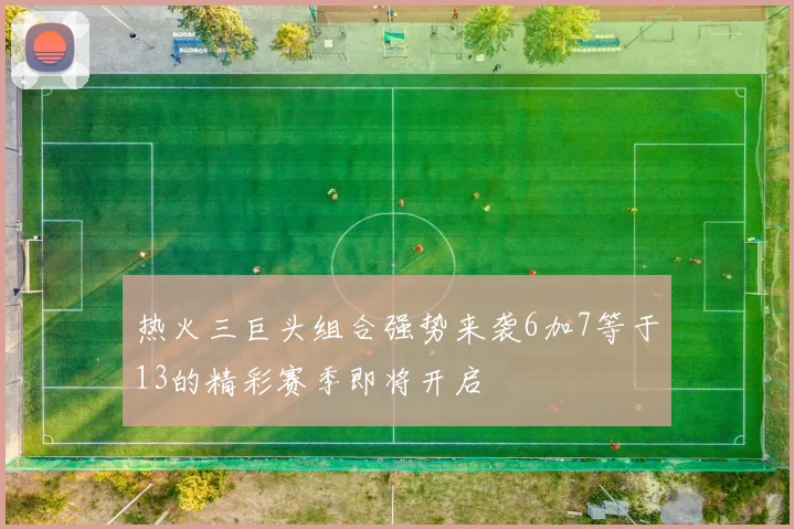 热火三巨头组合强势来袭6加7等于13的精彩赛季即将开启