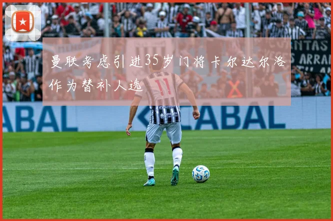 曼联考虑引进35岁门将卡尔达尔洛作为替补人选