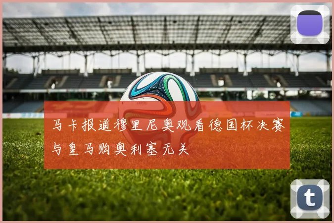 马卡报道穆里尼奥观看德国杯决赛与皇马购奥利塞无关