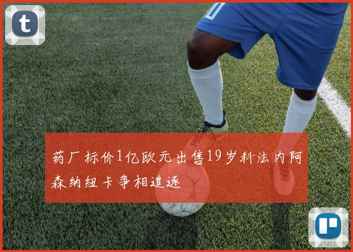药厂标价1亿欧元出售19岁科法内阿森纳纽卡争相追逐