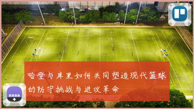 哈登与库里如何共同塑造现代篮球的防守挑战与进攻革命