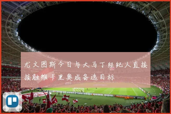 尤文图斯今日与大马丁经纪人直接接触维卡里奥成备选目标