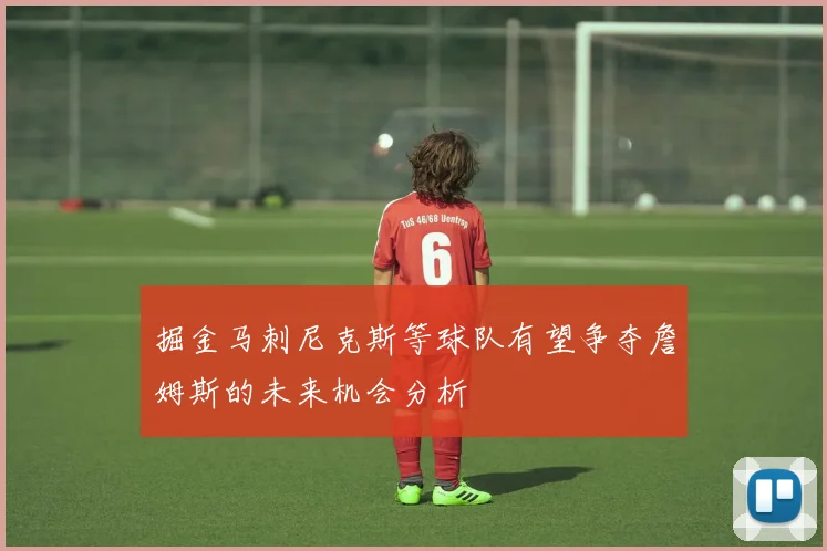 掘金马刺尼克斯等球队有望争夺詹姆斯的未来机会分析