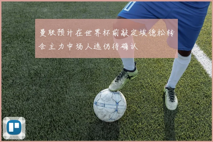 曼联预计在世界杯前敲定埃德松转会主力中场人选仍待确认