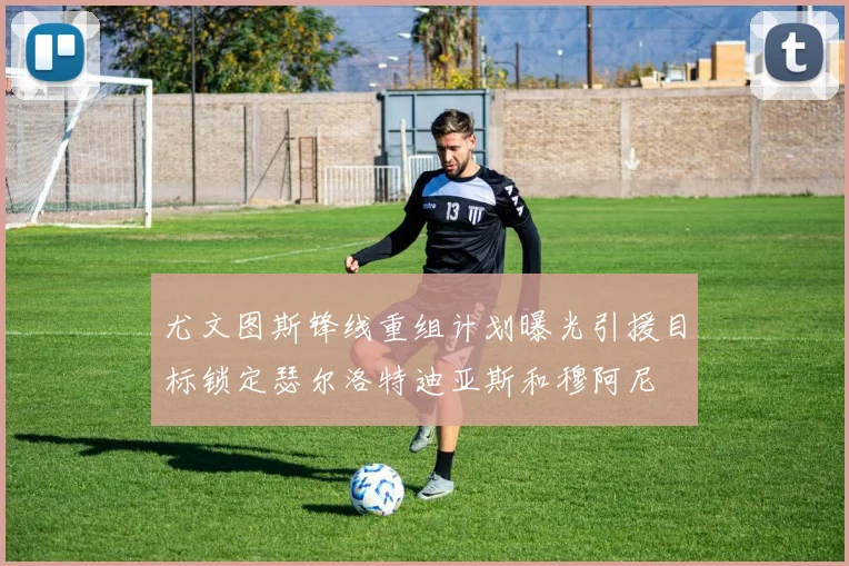 尤文图斯锋线重组计划曝光引援目标锁定瑟尔洛特迪亚斯和穆阿尼