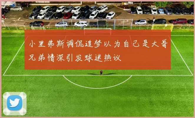 小里弗斯调侃追梦以为自己是大哥兄弟情深引发球迷热议