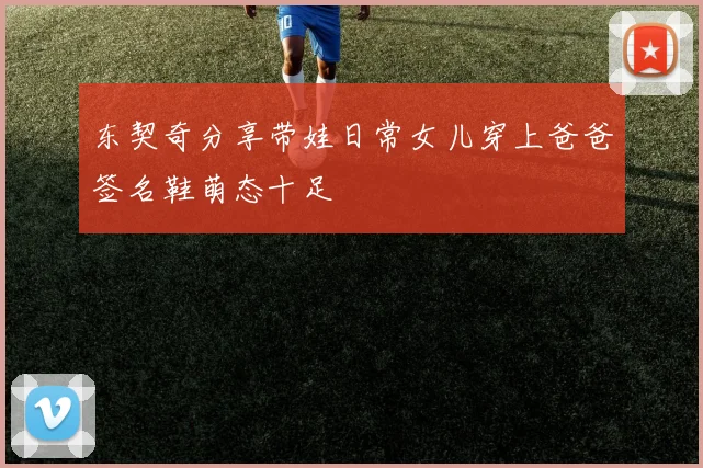 东契奇分享带娃日常女儿穿上爸爸签名鞋萌态十足